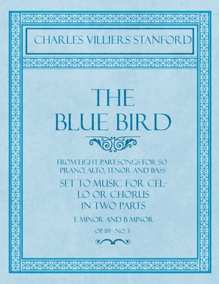 The Blue Bird - From Eight Part-Songs for Soprano, Alto, Tenor and Bass - Set to Music for Cello or Chorus in Two Parts: E Minor and B Minor - Op.119,