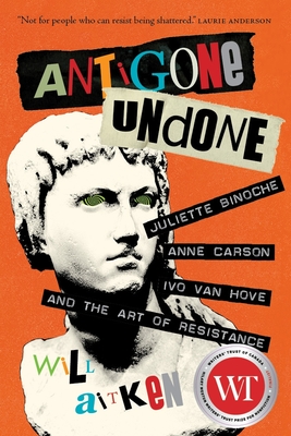 Antigone Undone: Juliette Binoche, Anne Carson, Ivo Van Hove, and the Art of Resistance (Regina Collection #8) By Will Aitken Cover Image