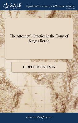 The Attorney's Practice in the Court of King's Bench: Or, an Introduction to the Knowledge of the Practice of That Court, With Variety of Useful and C By Robert Richardson Cover Image
