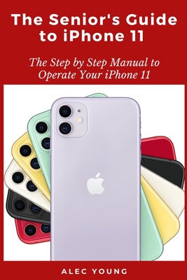 The Senior's Guide to iPhone 11: The Step by Step Manual to Operate Your iPhone 11 By Alec Young Cover Image