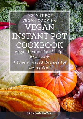 Vegan Instant Pot Cookbook: Vegan Instant Pot Recipe Book with Kitchen-Tested Recipes for Living Well (Instant Pot Vegan Cooking #4)