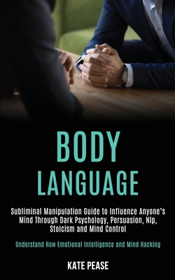 Body Language: Subliminal Manipulation Guide to Influence Anyone's Mind Through Dark Psychology, Persuasion, Nlp, Stoicism and Mind C Cover Image