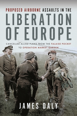 Proposed Airborne Assaults in the Liberation of Europe: Cancelled Allied Plans from the Falaise Pocket to Operation Market Garden Cover Image