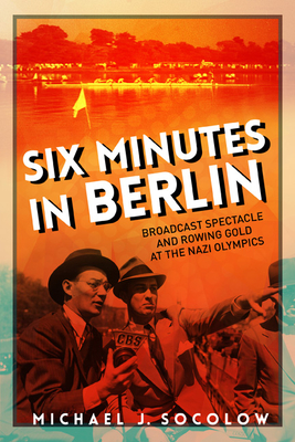 Six Minutes in Berlin: Broadcast Spectacle and Rowing Gold at the Nazi Olympics (Studies in Sports Media) Cover Image