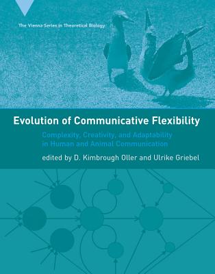 Evolution of Communicative Flexibility: Complexity, Creativity, and Adaptability in Human and Animal Communication (Vienna Series in Theoretical Biology)