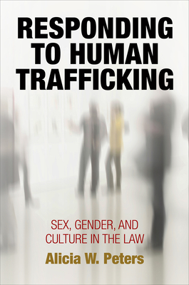 Responding to Human Trafficking: Sex, Gender, and Culture in the Law (Pennsylvania Studies in Human Rights) By Alicia W. Peters Cover Image