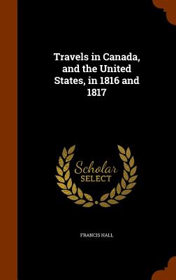 Travels in Canada, and the United States, in 1816 and 1817 By Francis Hall Cover Image