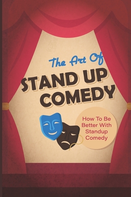The Art Of Stand Up Comedy: How To Be Better With Standup Comedy: Stand-Up Comedians Cover Image