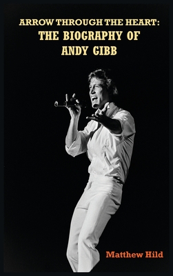 Arrow Through the Heart (hardback): The Biography of Andy Gibb By Matthew Hild Cover Image