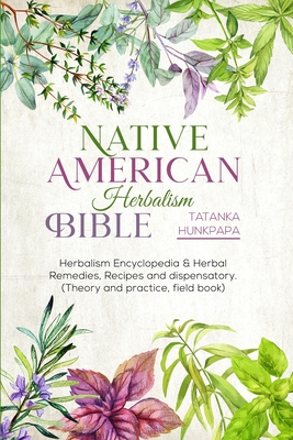 Native American Herbalism Bible: Herbalism Encyclopedia & Herbal Remedies, Recipes and Dispensatory (Theory and Practice, Field Book) Cover Image