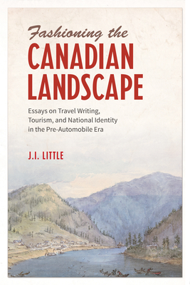 Fashioning the Canadian Landscape: Essays on Travel Writing, Tourism, and National Identity in the Pre-Automobile Era By John Irvine Little (Editor) Cover Image