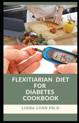Flexitarian Diet for Diabetes Cookbok: This Is Comprehensive Cookbook for Diabetes How Is Been Cure with Diet and Food to Eat and Avoid with Everyday By Linda Lynn Ph. D. Cover Image