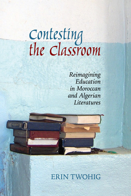 Contesting the Classroom: Reimagining Education in Moroccan and Algerian Literatures (Contemporary French and Francophone Cultures #70) Cover Image