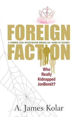 Foreign Faction - Who Really Kidnapped JonBenet? By A. James Kolar Cover Image