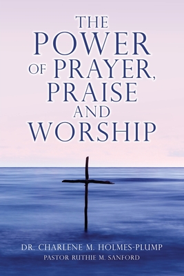 The POWER of PRAYER, PRAISE and WORSHIP By Charlene M. Holmes-Plump, Pastor Ruthie M. Sanford (Tribute to) Cover Image