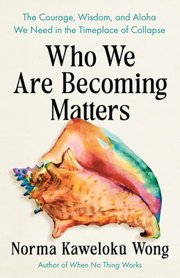 Who We Are Becoming Matters: The Courage, Wisdom, and Aloha We Need in a Timeplace of Collapse By Norma Kaweloku Wong Cover Image