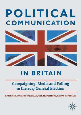 Political Communication in Britain: Campaigning, Media and Polling in the 2017 General Election By Dominic Wring (Editor), Roger Mortimore (Editor), Simon Atkinson (Editor) Cover Image