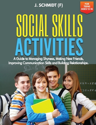 Social Skills Activities for Teens Ages 13-16: A Guide to Managing Shyness, Making New Friends, Improving Communication Skills and Building Relationsh Cover Image