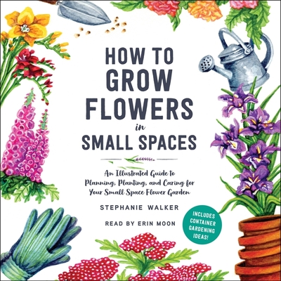 How to Grow Flowers in Small Spaces: An Illustrated Guide to Planning, Planting, and Caring for Your Small Space Flower Garden Cover Image