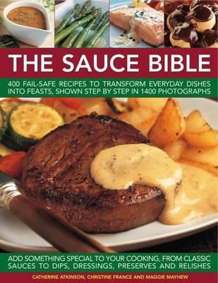 The Sauce Bible: 400 Fail-Safe Recipes to Transform Everyday Dishes Into Feasts, Shown Step by Step in 1400 Photographs By Catherine Atkinson, Christine France, Maggie Mayhew Cover Image