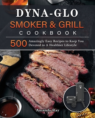 Dyna-Glo Smoker & Grill Cookbook: 500 Amazingly Easy Recipes to Keep You Devoted to A Healthier Lifestyle Cover Image