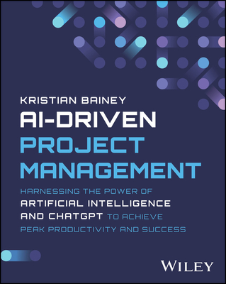 Ai-Driven Project Management: Harnessing the Power of Artificial Intelligence and ChatGPT to Achieve Peak Productivity and Success Cover Image
