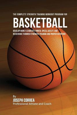 The Complete Strength Training Workout Program for Basketball: Develop more flexibility, power, speed, agility, and resistance through strength traini Cover Image
