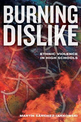 Burning Dislike: Ethnic Violence in High Schools By Martin Sanchez-Jankowski Cover Image