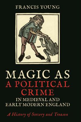 Magic as a Political Crime in Medieval and Early Modern England: A History of Sorcery and Treason (International Library of Historical Studies) By Francis Young Cover Image
