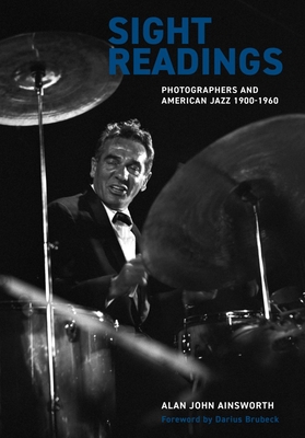 Sight Readings: Photographers and American Jazz, 1900–1960 By Alan John Ainsworth, Darius Brubeck (Foreword by) Cover Image