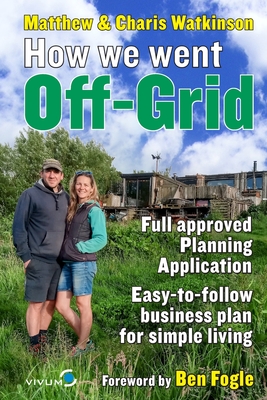 How We Went Off-Grid -: The Full Approved Planning Application, Foreword by Ben Fogle, Easy-to-follow Business Plan for Simple Living Cover Image
