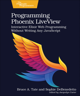 Programming Phoenix Liveview: Interactive Elixir Web Programming Without Writing Any JavaScript By Bruce Tate, Sophie Debenedetto Cover Image