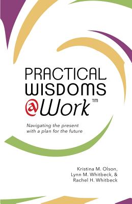 Practical Wisdoms @ Work: Navigating the present with a plan for the future By Lynn M. Whitbeck, Rachel H. Whitbeck, Kristina M. Olson Cover Image