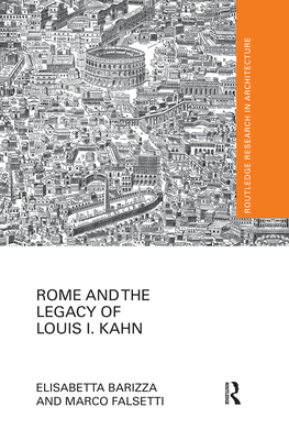 Rome and the Legacy of Louis I. Kahn (Routledge Research in Architecture) By Elisabetta Barizza, Marco Falsetti Cover Image