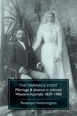 The Marriage Knot: Marriage and divorce in colonial Western Australia 1829-1900 By Penelope Hetherington Cover Image