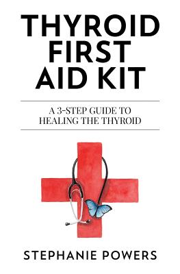 Thyroid First Aid Kit: A 3-step guide to healing the thyroid. By Stephanie Powers Cover Image