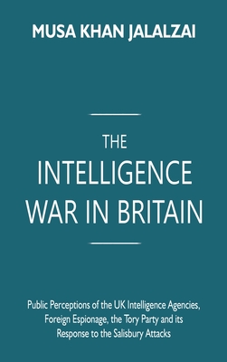 The Intelligence War in Britain: Public Perceptions of the UK Intelligence Agencies, Foreign Espionage, the Tory Party and its Response to the Salisbu By Musa Khan Jalalzai Cover Image
