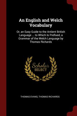 An English and Welch Vocabulary: Or, an Easy Guide to the Antient British Language ... to Which Is Prefixed, a Grammar of the Welch Language by Thomas Cover Image