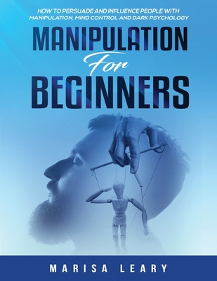 Manipulation for Beginners: How to Persuade and Influence People with Manipulation, Mind Control and Dark Psychology By Marisa Leary Cover Image