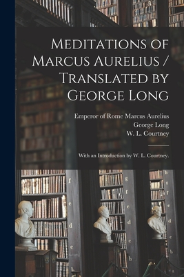 Meditations of Marcus Aurelius / Translated by George Long; With an Introduction by W. L. Courtney. By Emperor Of Rome 121 Marcus Aurelius (Created by), George 1800-1879 Long, W. L. (William Leonard) 18 Courtney (Created by) Cover Image