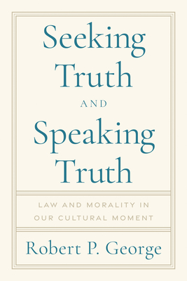 Seeking Truth and Speaking Truth: Law and Morality in Our Cultural Moment By Robert George Cover Image