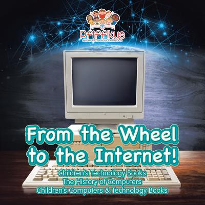 From the Wheel to the Internet! Children's Technology Books: The History of Computers - Children's Computers & Technology Books Cover Image
