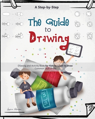 The Guide to Drawing for Kids: A Complete Step-by-Step Drawing and