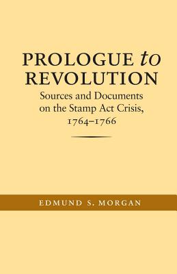 Prologue to Revolution: Sources and Documents on the Stamp Act Crisis, 1764-1766 (Published by the Omohundro Institute of Early American Histo) By Edmund S. Morgan Cover Image
