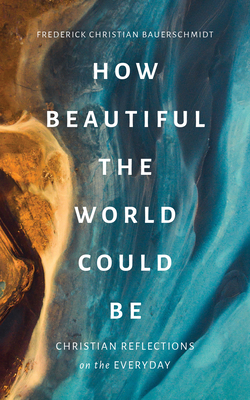 How Beautiful the World Could Be: Christian Reflections on the Everyday By Frederick Christian Bauerschmidt Cover Image