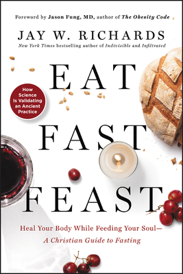 Eat, Fast, Feast: Heal Your Body While Feeding Your Soul—A Christian Guide to Fasting By Jay W. Richards Cover Image