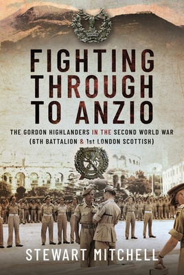 Fighting Through to Anzio: The Gordon Highlanders in the Second World War (6th Battalion and 1st London Scottish) Cover Image
