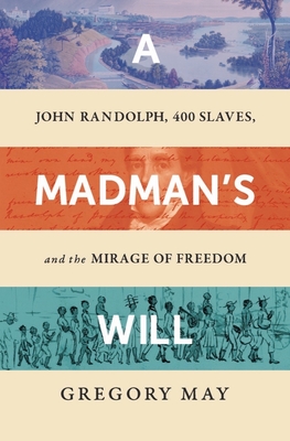 A Madman's Will: John Randolph, Four Hundred Slaves, and the Mirage of Freedom By Gregory May Cover Image