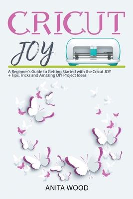 Cricut Joy: A Beginner's Guide to Getting Started with the Cricut JOY + Amazing DIY Project + Tips and Tricks Cover Image