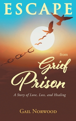 Escape from Grief Prison: A Story of Love, Loss, and Healing By Gail Norwood Cover Image